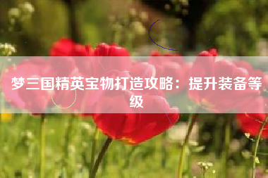 梦三国精英宝物打造攻略：提升装备等级  第1张